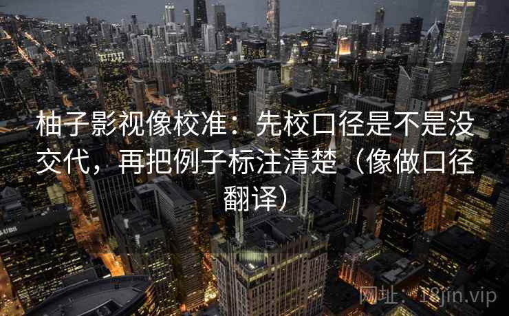 柚子影视像校准：先校口径是不是没交代，再把例子标注清楚（像做口径翻译）