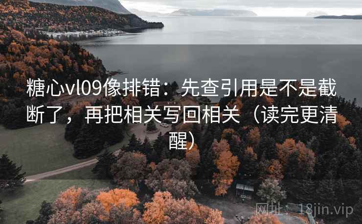 糖心vl09像排错：先查引用是不是截断了，再把相关写回相关（读完更清醒）