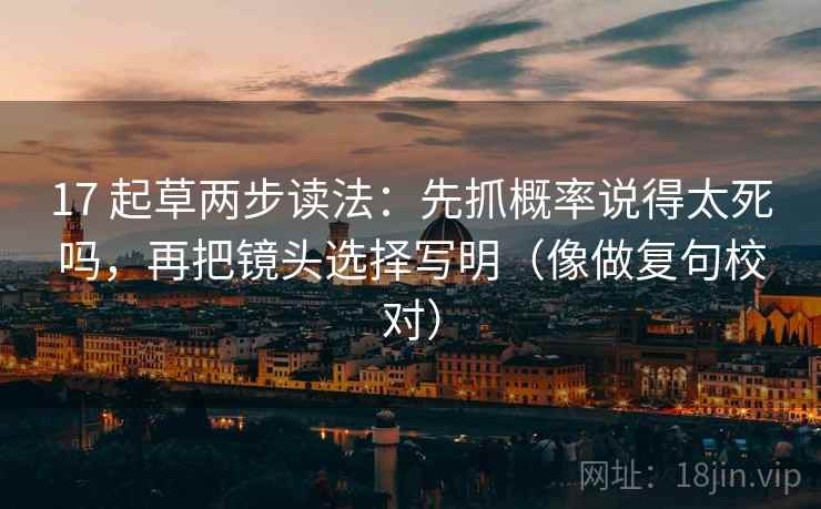 17 起草两步读法：先抓概率说得太死吗，再把镜头选择写明（像做复句校对）