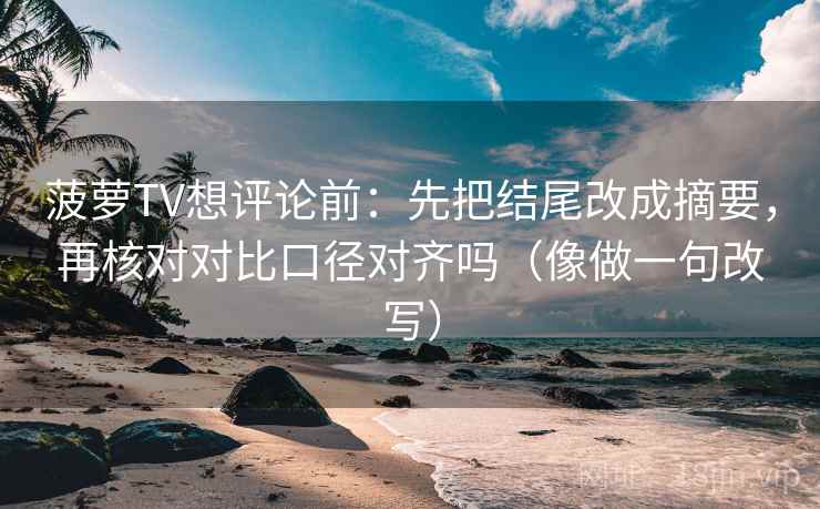 菠萝TV想评论前：先把结尾改成摘要，再核对对比口径对齐吗（像做一句改写）