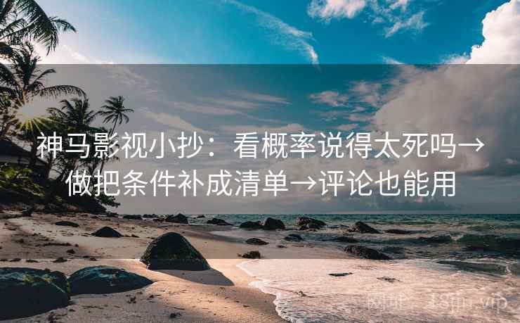 神马影视小抄：看概率说得太死吗→做把条件补成清单→评论也能用