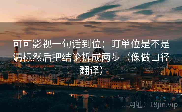 可可影视一句话到位：盯单位是不是漏标然后把结论拆成两步（像做口径翻译）