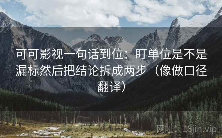 可可影视一句话到位：盯单位是不是漏标然后把结论拆成两步（像做口径翻译）