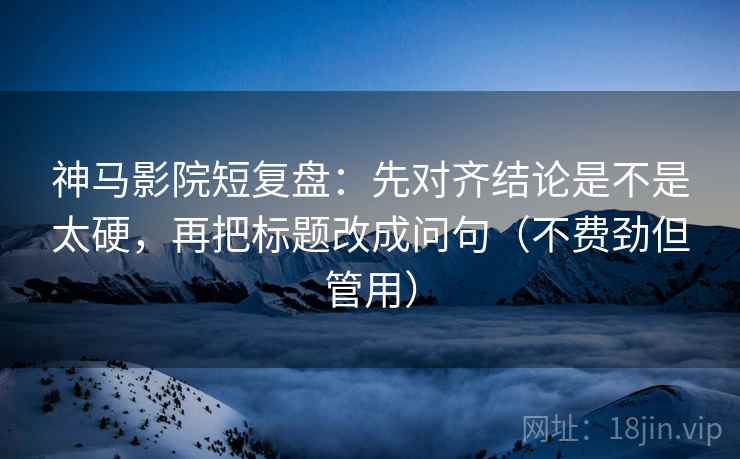 神马影院短复盘：先对齐结论是不是太硬，再把标题改成问句（不费劲但管用）