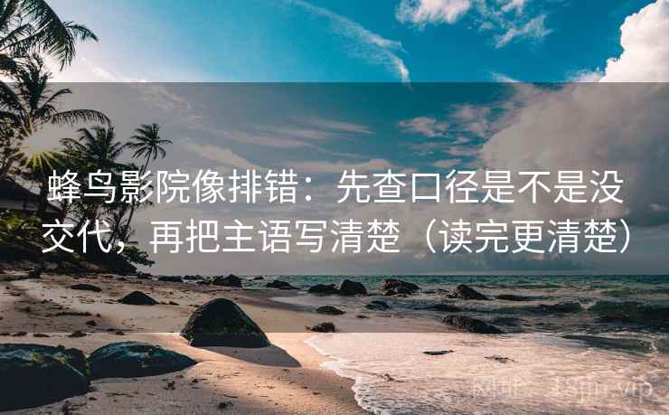 蜂鸟影院像排错：先查口径是不是没交代，再把主语写清楚（读完更清楚）
