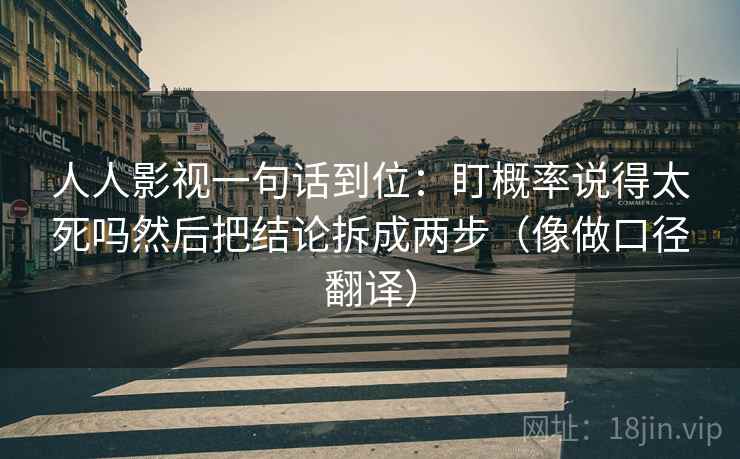 人人影视一句话到位：盯概率说得太死吗然后把结论拆成两步（像做口径翻译）