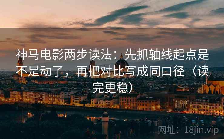 神马电影两步读法：先抓轴线起点是不是动了，再把对比写成同口径（读完更稳）