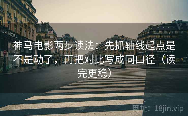 神马电影两步读法：先抓轴线起点是不是动了，再把对比写成同口径（读完更稳）