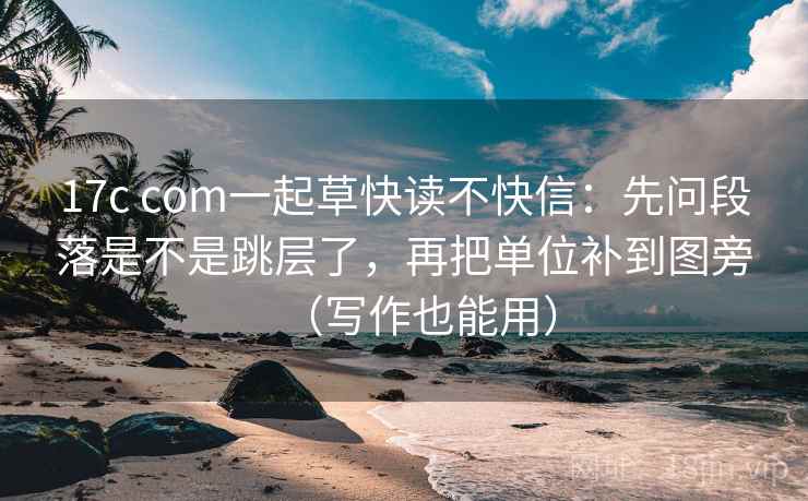 17c com一起草快读不快信：先问段落是不是跳层了，再把单位补到图旁（写作也能用）