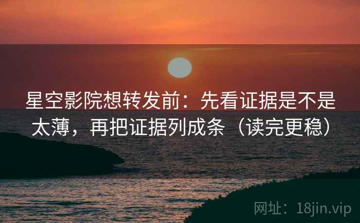 星空影院想转发前：先看证据是不是太薄，再把证据列成条（读完更稳）
