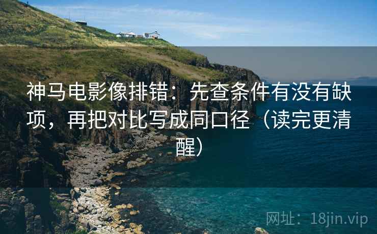 神马电影像排错：先查条件有没有缺项，再把对比写成同口径（读完更清醒）