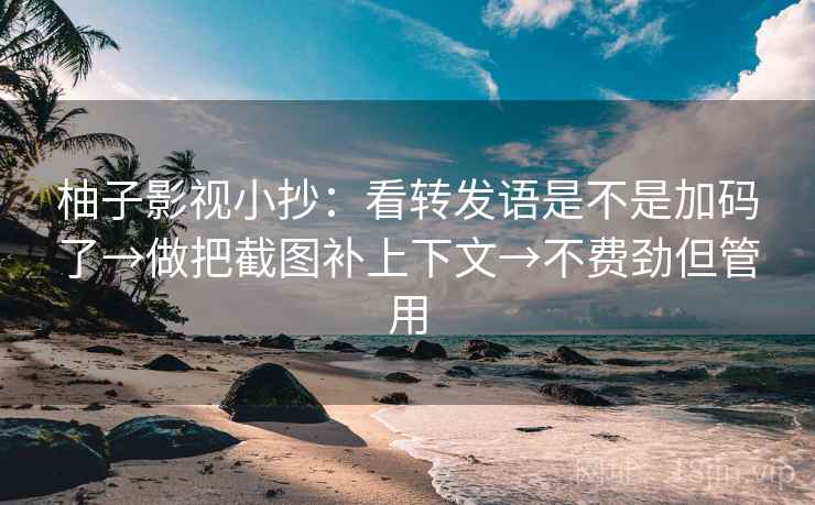 柚子影视小抄：看转发语是不是加码了→做把截图补上下文→不费劲但管用