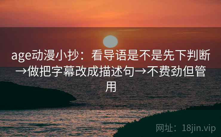 age动漫小抄：看导语是不是先下判断→做把字幕改成描述句→不费劲但管用