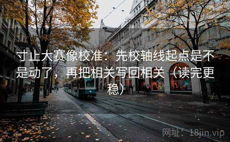 寸止大赛像校准：先校轴线起点是不是动了，再把相关写回相关（读完更稳）