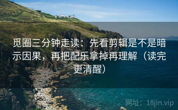 觅圈三分钟走读：先看剪辑是不是暗示因果，再把配乐拿掉再理解（读完更清醒）