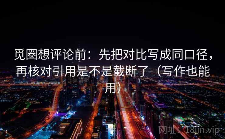 觅圈想评论前：先把对比写成同口径，再核对引用是不是截断了（写作也能用）
