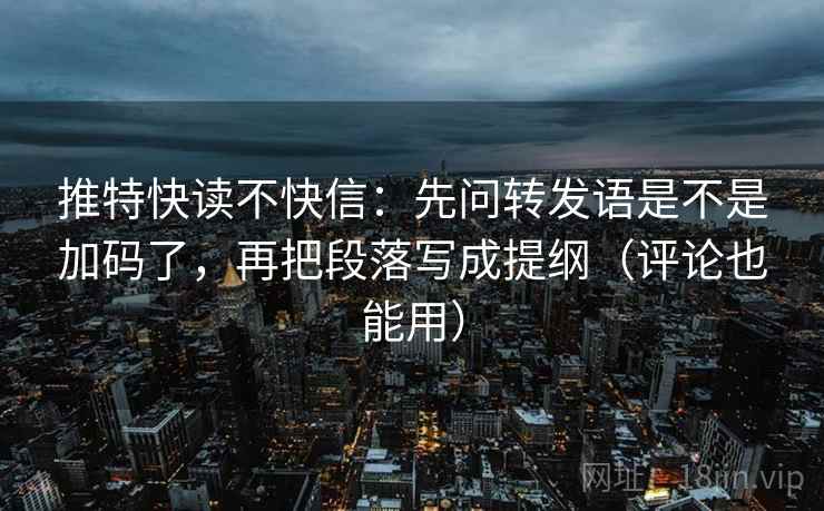 推特快读不快信：先问转发语是不是加码了，再把段落写成提纲（评论也能用）