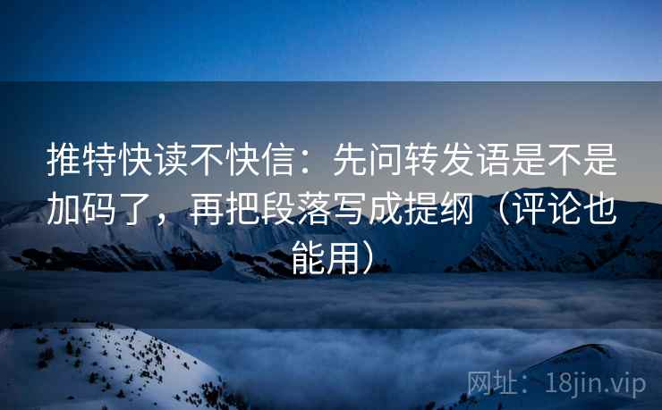推特快读不快信：先问转发语是不是加码了，再把段落写成提纲（评论也能用）