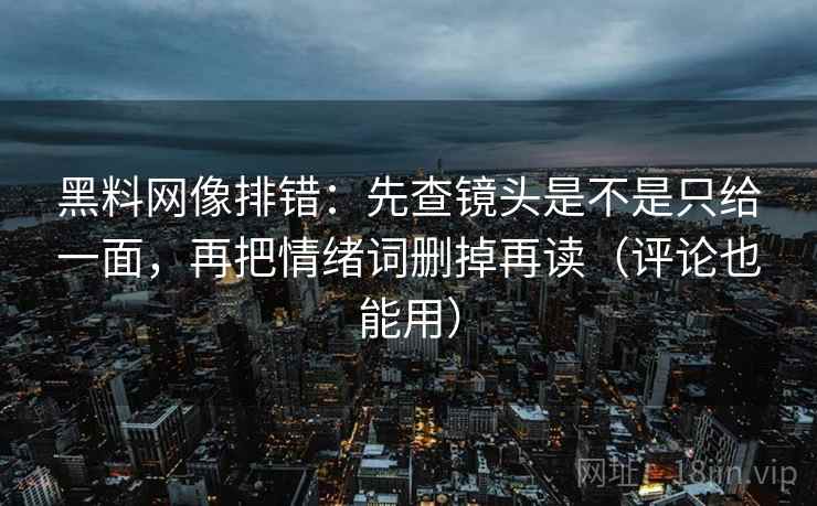 黑料网像排错：先查镜头是不是只给一面，再把情绪词删掉再读（评论也能用）