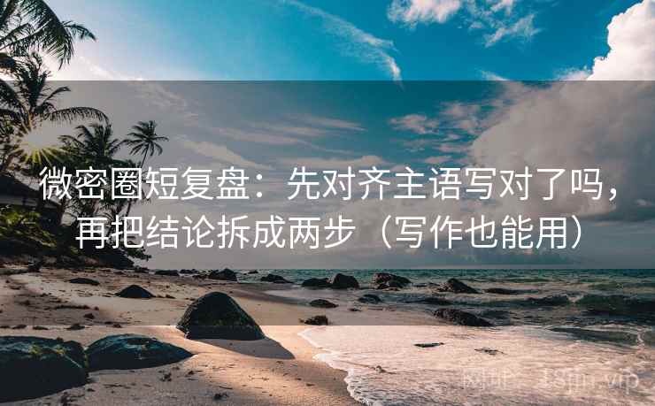 微密圈短复盘：先对齐主语写对了吗，再把结论拆成两步（写作也能用）