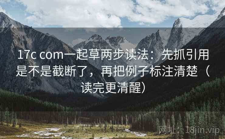 17c com一起草两步读法：先抓引用是不是截断了，再把例子标注清楚（读完更清醒）