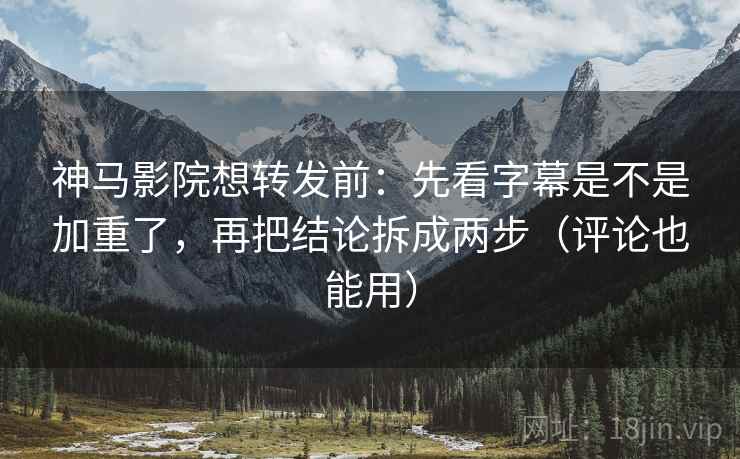神马影院想转发前：先看字幕是不是加重了，再把结论拆成两步（评论也能用）