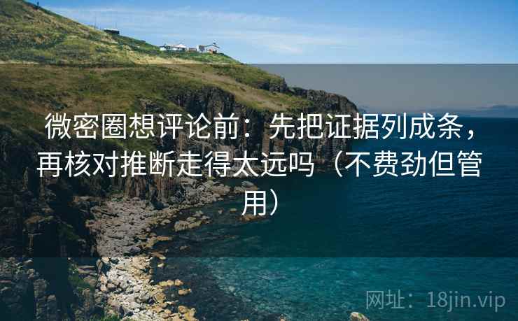 微密圈想评论前：先把证据列成条，再核对推断走得太远吗（不费劲但管用）