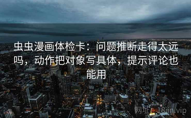 虫虫漫画体检卡：问题推断走得太远吗，动作把对象写具体，提示评论也能用
