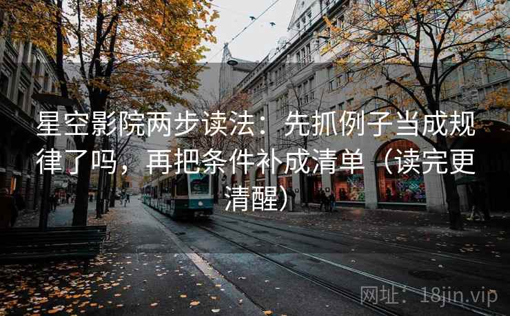 星空影院两步读法：先抓例子当成规律了吗，再把条件补成清单（读完更清醒）