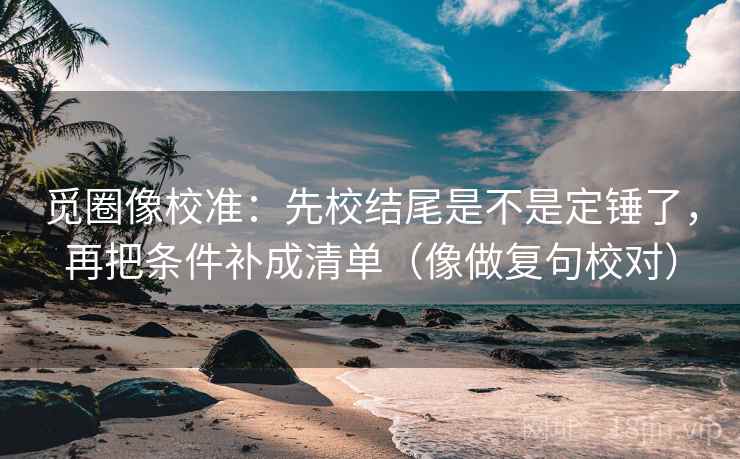 觅圈像校准：先校结尾是不是定锤了，再把条件补成清单（像做复句校对）