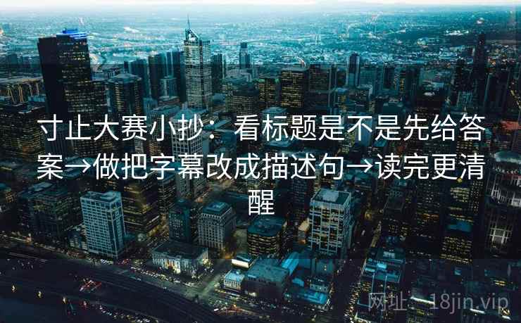 寸止大赛小抄：看标题是不是先给答案→做把字幕改成描述句→读完更清醒