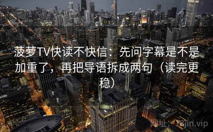 菠萝TV快读不快信：先问字幕是不是加重了，再把导语拆成两句（读完更稳）