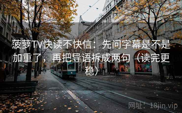 菠萝TV快读不快信：先问字幕是不是加重了，再把导语拆成两句（读完更稳）