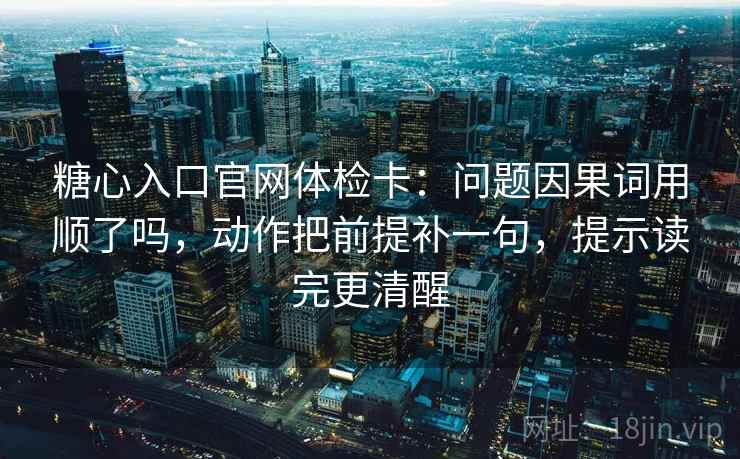 糖心入口官网体检卡：问题因果词用顺了吗，动作把前提补一句，提示读完更清醒