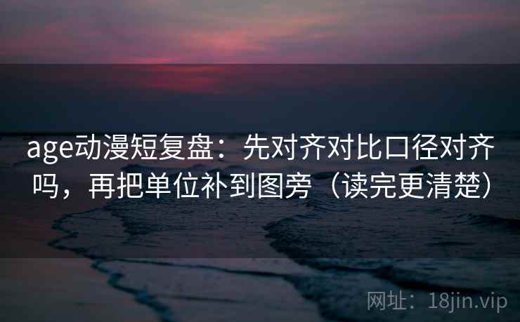 age动漫短复盘：先对齐对比口径对齐吗，再把单位补到图旁（读完更清楚）