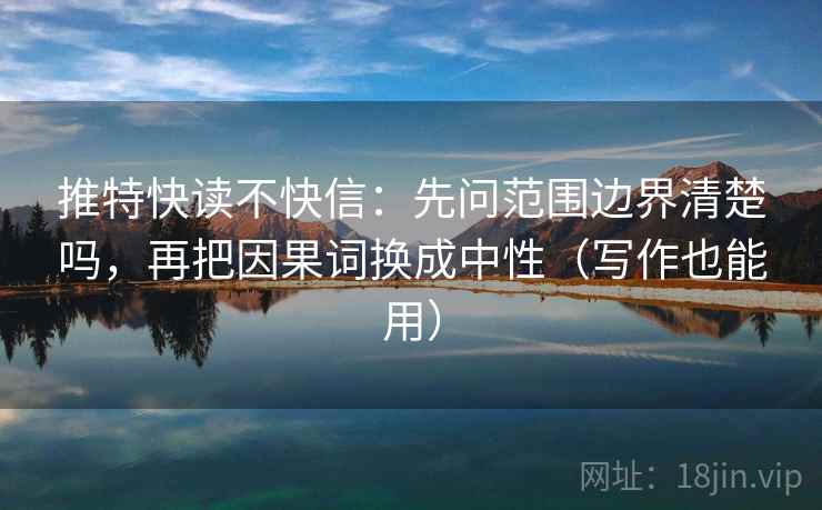 推特快读不快信：先问范围边界清楚吗，再把因果词换成中性（写作也能用）