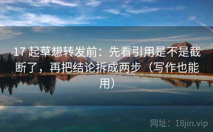 17 起草想转发前：先看引用是不是截断了，再把结论拆成两步（写作也能用）