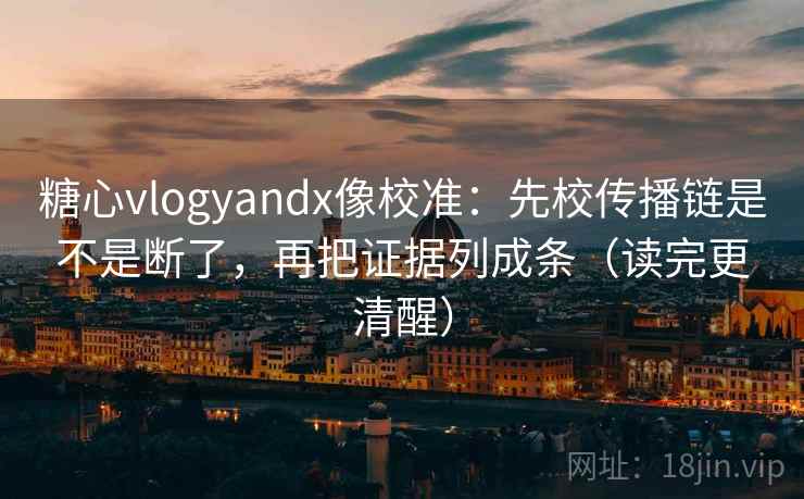糖心vlogyandx像校准：先校传播链是不是断了，再把证据列成条（读完更清醒）