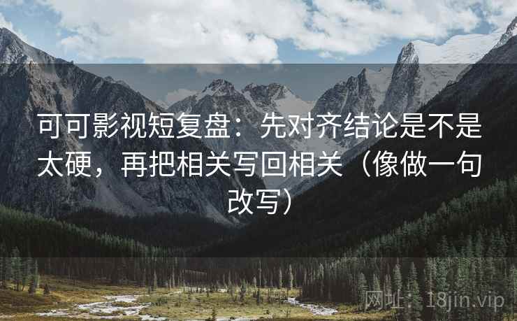 可可影视短复盘：先对齐结论是不是太硬，再把相关写回相关（像做一句改写）