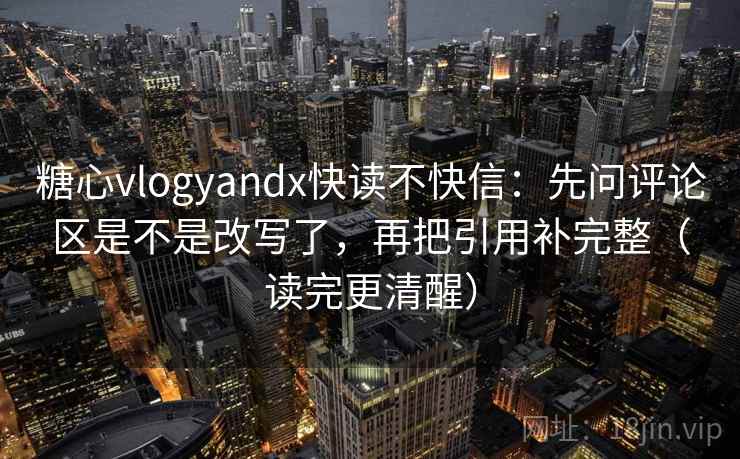 糖心vlogyandx快读不快信：先问评论区是不是改写了，再把引用补完整（读完更清醒）