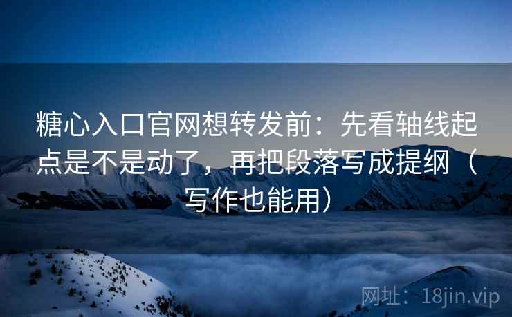 糖心入口官网想转发前：先看轴线起点是不是动了，再把段落写成提纲（写作也能用）