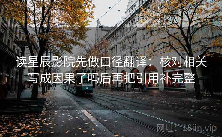 读星辰影院先做口径翻译：核对相关写成因果了吗后再把引用补完整