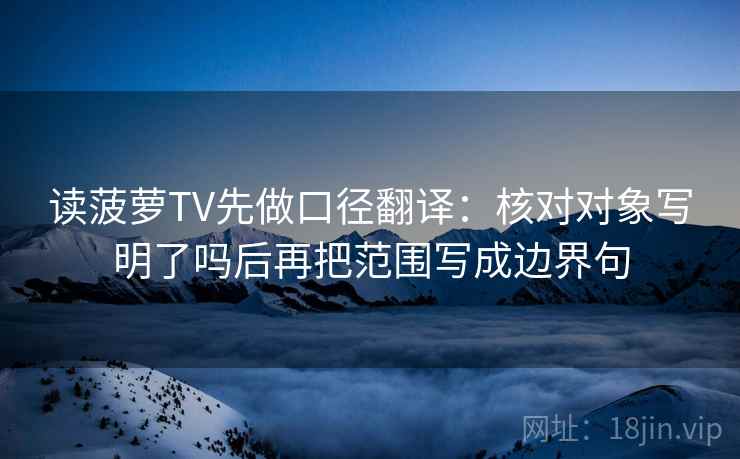 读菠萝TV先做口径翻译：核对对象写明了吗后再把范围写成边界句