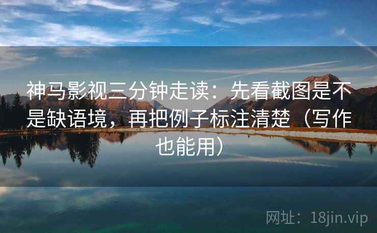 神马影视三分钟走读：先看截图是不是缺语境，再把例子标注清楚（写作也能用）