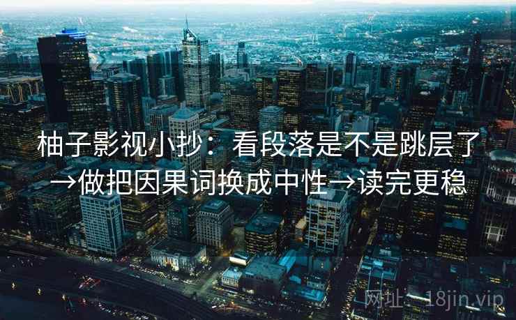 柚子影视小抄：看段落是不是跳层了→做把因果词换成中性→读完更稳