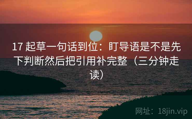 17 起草一句话到位：盯导语是不是先下判断然后把引用补完整（三分钟走读）