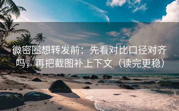 微密圈想转发前：先看对比口径对齐吗，再把截图补上下文（读完更稳）