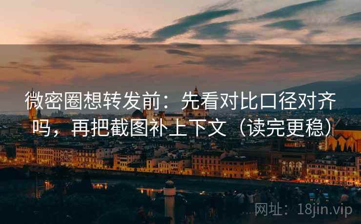 微密圈想转发前：先看对比口径对齐吗，再把截图补上下文（读完更稳）