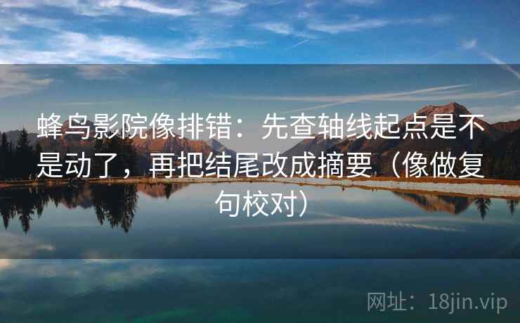 蜂鸟影院像排错：先查轴线起点是不是动了，再把结尾改成摘要（像做复句校对）