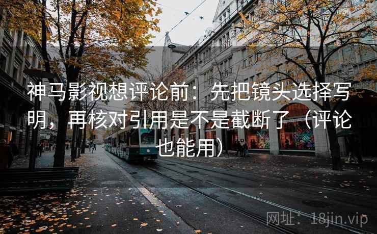 神马影视想评论前：先把镜头选择写明，再核对引用是不是截断了（评论也能用）